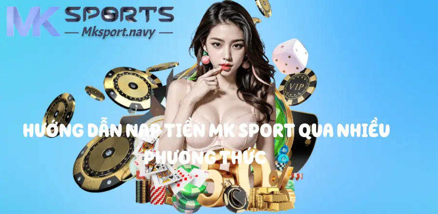 Nạp tiền Mk sport với nhiều hình thức đa dạng